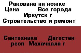 Раковина на ножке › Цена ­ 800 - Все города, Иркутск г. Строительство и ремонт » Сантехника   . Дагестан респ.,Махачкала г.